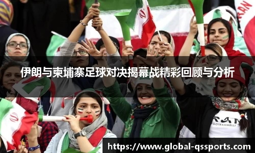伊朗与柬埔寨足球对决揭幕战精彩回顾与分析